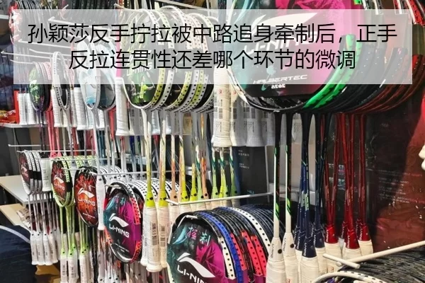 孙颖莎反手拧拉被中路追身牵制后，正手反拉连贯性还差哪个环节的微调